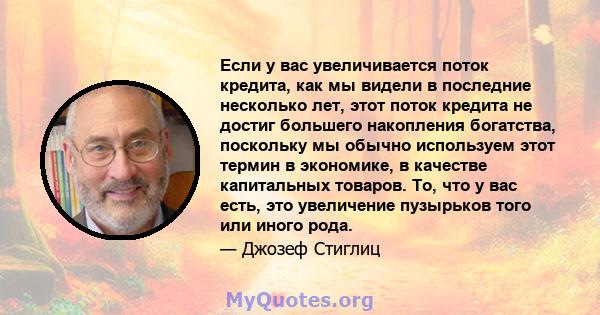 Если у вас увеличивается поток кредита, как мы видели в последние несколько лет, этот поток кредита не достиг большего накопления богатства, поскольку мы обычно используем этот термин в экономике, в качестве капитальных 