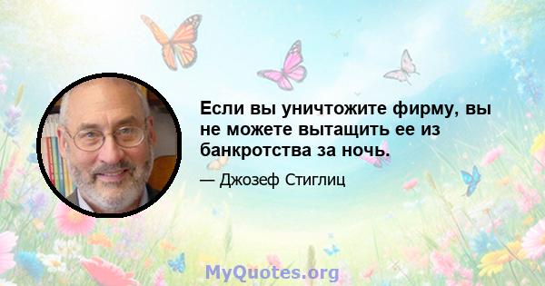 Если вы уничтожите фирму, вы не можете вытащить ее из банкротства за ночь.