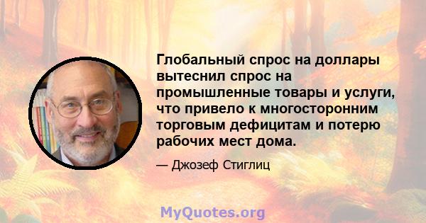 Глобальный спрос на доллары вытеснил спрос на промышленные товары и услуги, что привело к многосторонним торговым дефицитам и потерю рабочих мест дома.