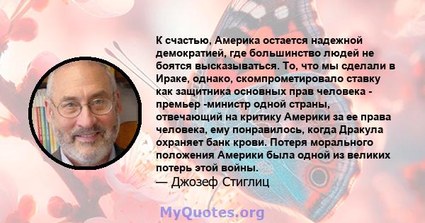 К счастью, Америка остается надежной демократией, где большинство людей не боятся высказываться. То, что мы сделали в Ираке, однако, скомпрометировало ставку как защитника основных прав человека - премьер -министр одной 