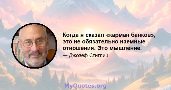 Когда я сказал «карман банков», это не обязательно наемные отношения. Это мышление.