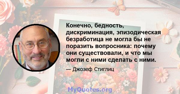 Конечно, бедность, дискриминация, эпизодическая безработица не могла бы не поразить вопросника: почему они существовали, и что мы могли с ними сделать с ними.