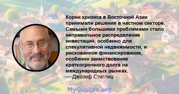 Корни кризиса в Восточной Азии принимали решения в частном секторе. Самыми большими проблемами стало неправильное распределение инвестиций, особенно для спекулятивной недвижимости, и рискованное финансирование, особенно 