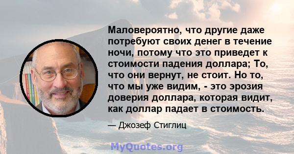 Маловероятно, что другие даже потребуют своих денег в течение ночи, потому что это приведет к стоимости падения доллара; То, что они вернут, не стоит. Но то, что мы уже видим, - это эрозия доверия доллара, которая