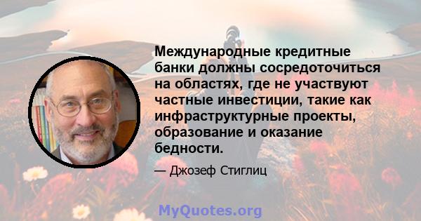 Международные кредитные банки должны сосредоточиться на областях, где не участвуют частные инвестиции, такие как инфраструктурные проекты, образование и оказание бедности.