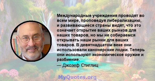 Международные учреждения проводят во всем мире, проповедуя либерализацию, и развивающиеся страны видят, что это означает открытие ваших рынков для наших товаров, но мы не собираемся открывать наши рынки для ваших