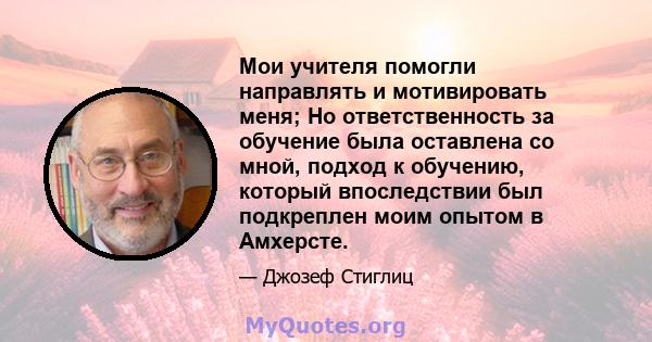 Мои учителя помогли направлять и мотивировать меня; Но ответственность за обучение была оставлена ​​со мной, подход к обучению, который впоследствии был подкреплен моим опытом в Амхерсте.