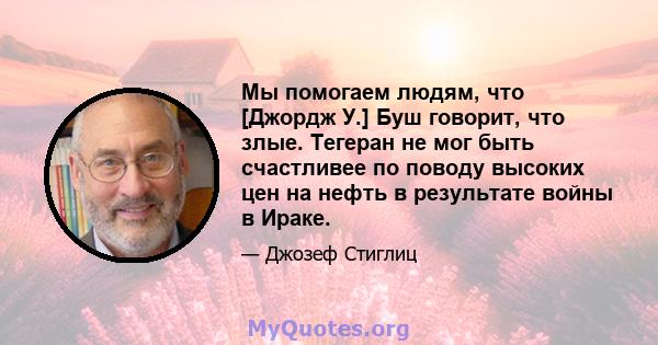 Мы помогаем людям, что [Джордж У.] Буш говорит, что злые. Тегеран не мог быть счастливее по поводу высоких цен на нефть в результате войны в Ираке.