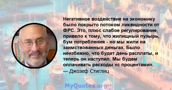 Негативное воздействие на экономику было покрыто потоком ликвидности от ФРС. Это, плюс слабое регулирование, привело к тому, что жилищный пузырь, бум потребления - но мы жили на заимствованных деньгах. Было неизбежно,