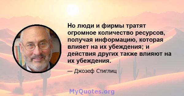 Но люди и фирмы тратят огромное количество ресурсов, получая информацию, которая влияет на их убеждения; и действия других также влияют на их убеждения.