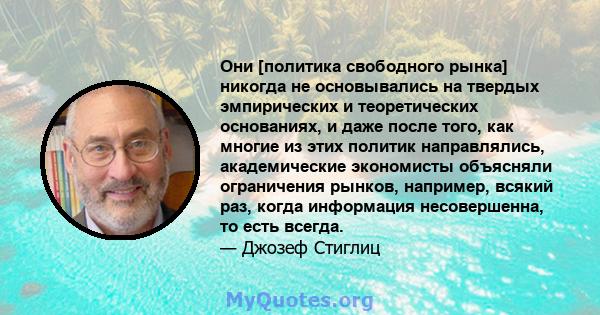 Они [политика свободного рынка] никогда не основывались на твердых эмпирических и теоретических основаниях, и даже после того, как многие из этих политик направлялись, академические экономисты объясняли ограничения