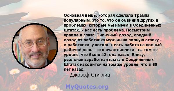 Основная вещь, которая сделала Трампа популярным, это то, что он обвинил других в проблемах, которые мы имеем в Соединенных Штатах. У нас есть проблема. Посмотрим правде в глаза. Типичный доход, средний доход от