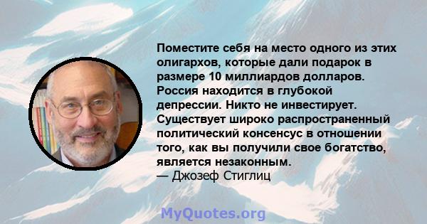 Поместите себя на место одного из этих олигархов, которые дали подарок в размере 10 миллиардов долларов. Россия находится в глубокой депрессии. Никто не инвестирует. Существует широко распространенный политический