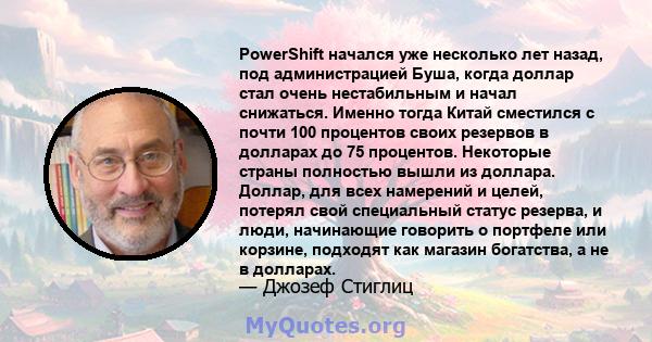 PowerShift начался уже несколько лет назад, под администрацией Буша, когда доллар стал очень нестабильным и начал снижаться. Именно тогда Китай сместился с почти 100 процентов своих резервов в долларах до 75 процентов.