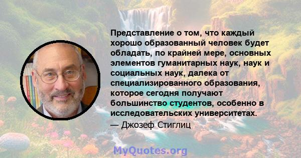 Представление о том, что каждый хорошо образованный человек будет обладать, по крайней мере, основных элементов гуманитарных наук, наук и социальных наук, далека от специализированного образования, которое сегодня