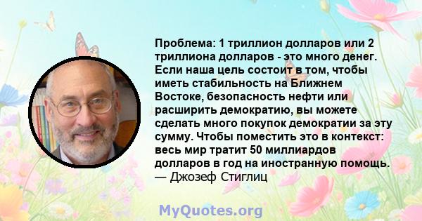 Проблема: 1 триллион долларов или 2 триллиона долларов - это много денег. Если наша цель состоит в том, чтобы иметь стабильность на Ближнем Востоке, безопасность нефти или расширить демократию, вы можете сделать много