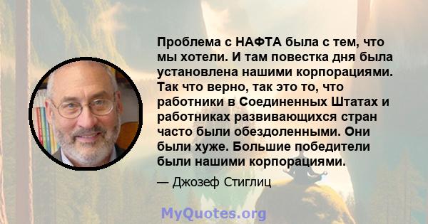 Проблема с НАФТА была с тем, что мы хотели. И там повестка дня была установлена ​​нашими корпорациями. Так что верно, так это то, что работники в Соединенных Штатах и ​​работниках развивающихся стран часто были