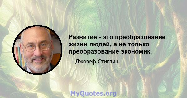 Развитие - это преобразование жизни людей, а не только преобразование экономик.