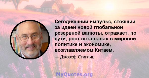 Сегодняшний импульс, стоящий за идеей новой глобальной резервной валюты, отражает, по сути, рост остальных в мировой политике и экономике, возглавляемом Китаем.