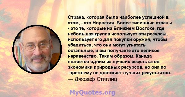 Страна, которая была наиболее успешной в этом, - это Норвегия. Более типичные страны - это те, которые на Ближнем Востоке, где небольшая группа использует эти ресурсы, использует его для покупки оружия, чтобы убедиться, 