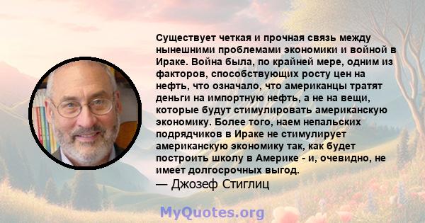 Существует четкая и прочная связь между нынешними проблемами экономики и войной в Ираке. Война была, по крайней мере, одним из факторов, способствующих росту цен на нефть, что означало, что американцы тратят деньги на