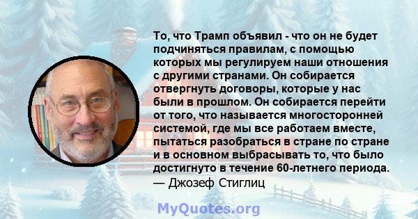 То, что Трамп объявил - что он не будет подчиняться правилам, с помощью которых мы регулируем наши отношения с другими странами. Он собирается отвергнуть договоры, которые у нас были в прошлом. Он собирается перейти от