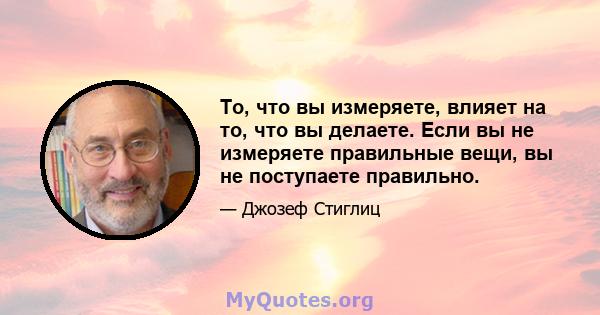 То, что вы измеряете, влияет на то, что вы делаете. Если вы не измеряете правильные вещи, вы не поступаете правильно.