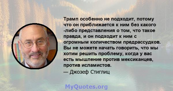 Трамп особенно не подходит, потому что он приближается к ним без какого -либо представления о том, что такое правда, и он подходит к ним с огромным количеством предрассудков. Вы не можете начать говорить, что мы хотим