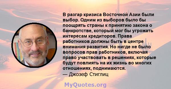 В разгар кризиса Восточной Азии были выбор. Одним из выборов было бы поощрять страны к принятию закона о банкротстве, который мог бы угрожать интересам кредиторов. Права работников должны быть в центре внимания