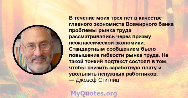 В течение моих трех лет в качестве главного экономиста Всемирного банка проблемы рынка труда рассматривались через призму неоклассической экономики. Стандартным сообщением было повышение гибкости рынка труда. Не такой