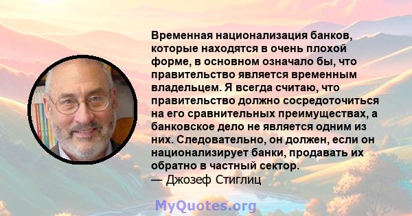 Временная национализация банков, которые находятся в очень плохой форме, в основном означало бы, что правительство является временным владельцем. Я всегда считаю, что правительство должно сосредоточиться на его