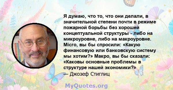 Я думаю, что то, что они делали, в значительной степени почти в режиме пожарной борьбы без хорошей концептуальной структуры - либо на микроуровне, либо на макроуровне. Micro, вы бы спросили: «Какую финансовую или