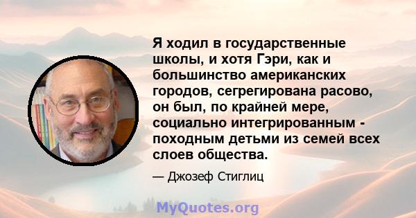 Я ходил в государственные школы, и хотя Гэри, как и большинство американских городов, сегрегирована расово, он был, по крайней мере, социально интегрированным - походным детьми из семей всех слоев общества.