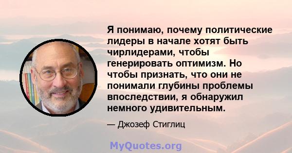 Я понимаю, почему политические лидеры в начале хотят быть чирлидерами, чтобы генерировать оптимизм. Но чтобы признать, что они не понимали глубины проблемы впоследствии, я обнаружил немного удивительным.