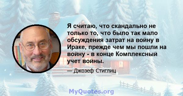 Я считаю, что скандально не только то, что было так мало обсуждения затрат на войну в Ираке, прежде чем мы пошли на войну - в конце Комплексный учет войны.