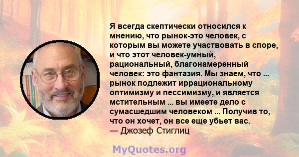 Я всегда скептически относился к мнению, что рынок-это человек, с которым вы можете участвовать в споре, и что этот человек-умный, рациональный, благонамеренный человек: это фантазия. Мы знаем, что ... рынок подлежит