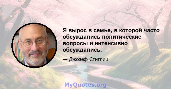 Я вырос в семье, в которой часто обсуждались политические вопросы и интенсивно обсуждались.