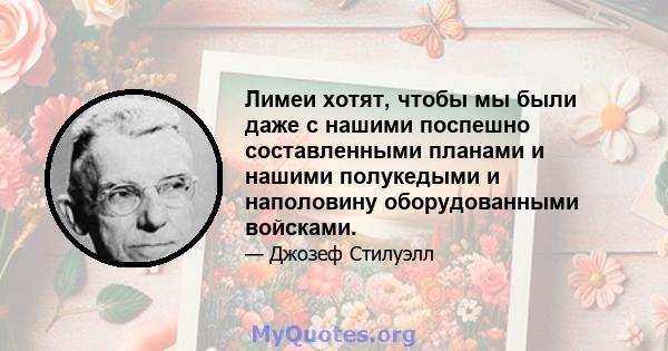 Лимеи хотят, чтобы мы были даже с нашими поспешно составленными планами и нашими полукедыми и наполовину оборудованными войсками.