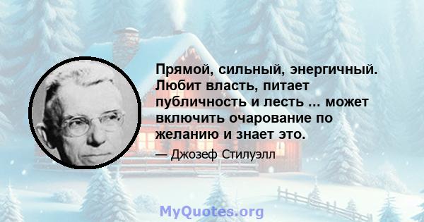 Прямой, сильный, энергичный. Любит власть, питает публичность и лесть ... может включить очарование по желанию и знает это.