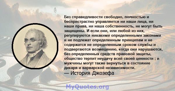 Без справедливости свободно, полностью и беспристрастно управляется ни наши лица, ни наши права, ни наша собственность, не могут быть защищены. И если они, или любой из них, регулируются никакими определенными законами