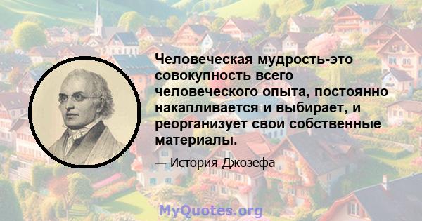 Человеческая мудрость-это совокупность всего человеческого опыта, постоянно накапливается и выбирает, и реорганизует свои собственные материалы.