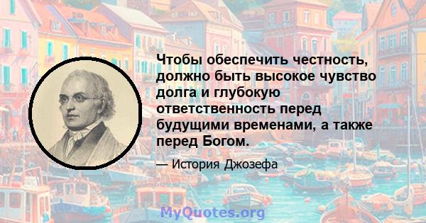 Чтобы обеспечить честность, должно быть высокое чувство долга и глубокую ответственность перед будущими временами, а также перед Богом.