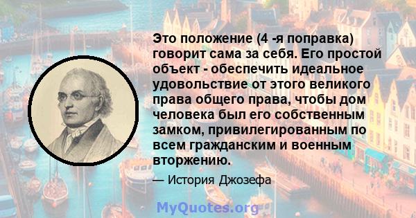 Это положение (4 -я поправка) говорит сама за себя. Его простой объект - обеспечить идеальное удовольствие от этого великого права общего права, чтобы дом человека был его собственным замком, привилегированным по всем