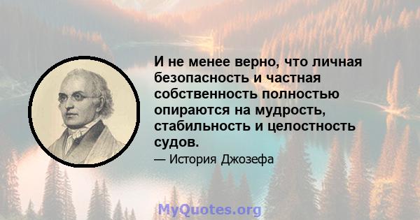 И не менее верно, что личная безопасность и частная собственность полностью опираются на мудрость, стабильность и целостность судов.