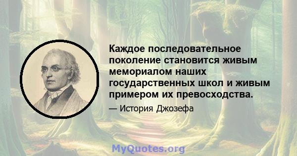 Каждое последовательное поколение становится живым мемориалом наших государственных школ и живым примером их превосходства.