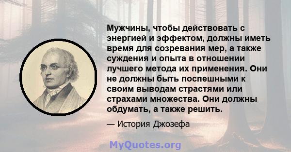 Мужчины, чтобы действовать с энергией и эффектом, должны иметь время для созревания мер, а также суждения и опыта в отношении лучшего метода их применения. Они не должны быть поспешными к своим выводам страстями или