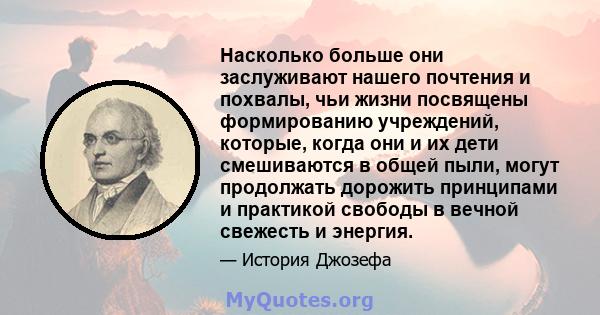 Насколько больше они заслуживают нашего почтения и похвалы, чьи жизни посвящены формированию учреждений, которые, когда они и их дети смешиваются в общей пыли, могут продолжать дорожить принципами и практикой свободы в