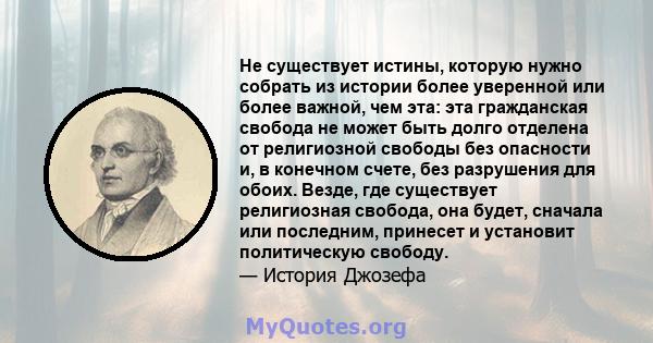 Не существует истины, которую нужно собрать из истории более уверенной или более важной, чем эта: эта гражданская свобода не может быть долго отделена от религиозной свободы без опасности и, в конечном счете, без