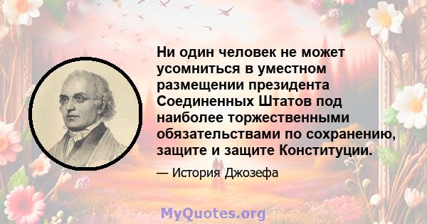 Ни один человек не может усомниться в уместном размещении президента Соединенных Штатов под наиболее торжественными обязательствами по сохранению, защите и защите Конституции.