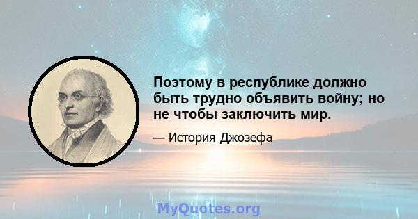 Поэтому в республике должно быть трудно объявить войну; но не чтобы заключить мир.